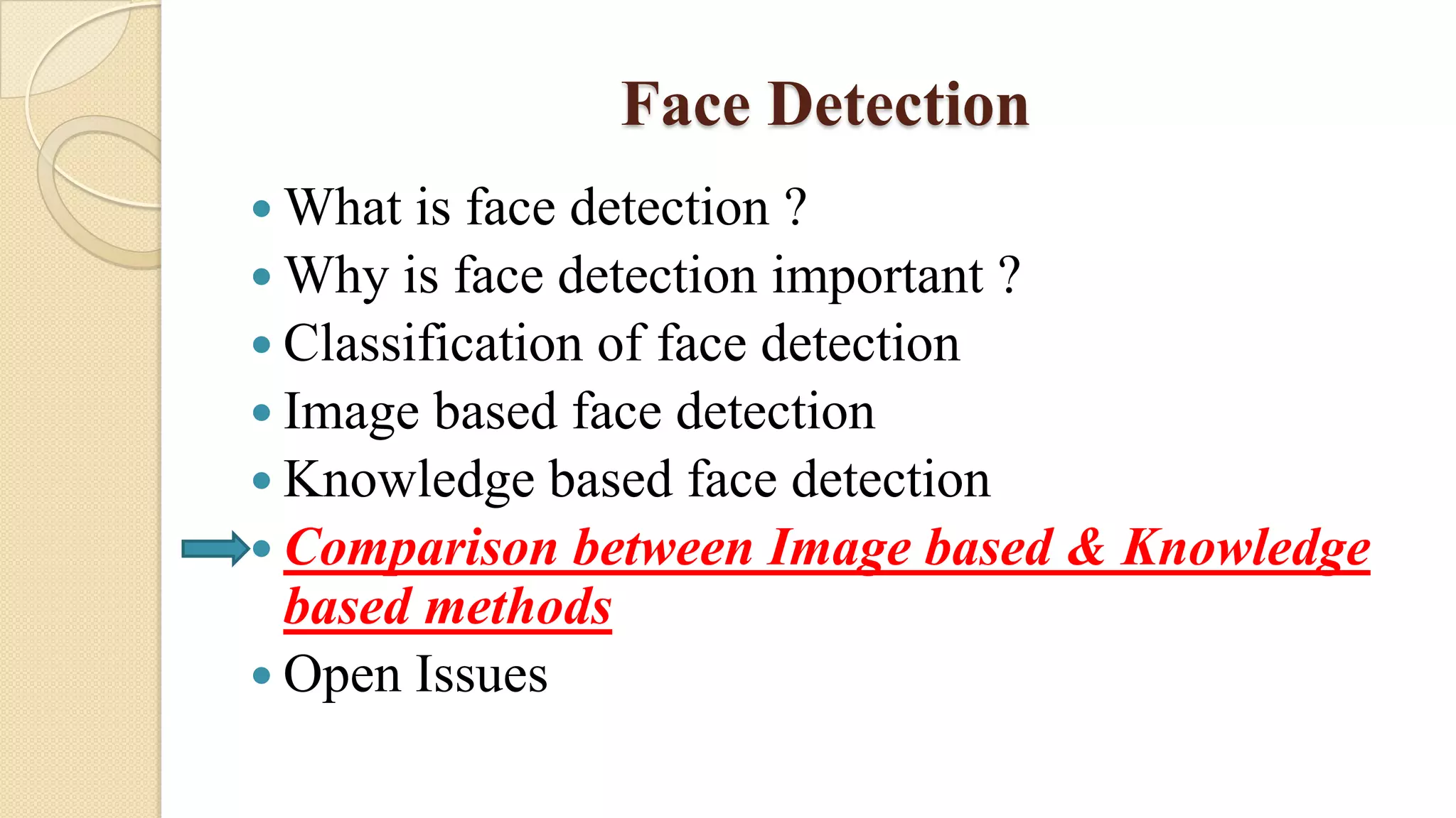 Face Detection
 What is face detection ?
 Why is face detection important ?
 Classification of face detection
 Image based face detection
 Knowledge based face detection
 Comparison between Image based & Knowledge
based methods
 Open Issues
 