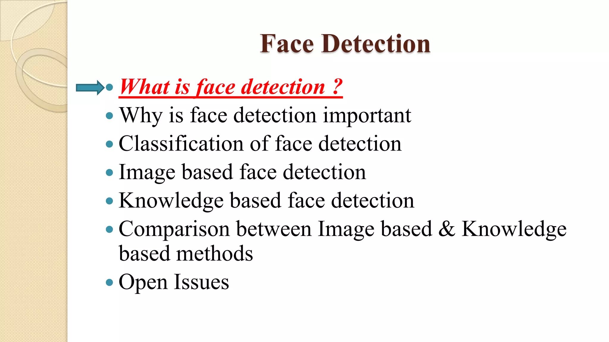 Face Detection
 What is face detection ?
 Why is face detection important
 Classification of face detection
 Image based face detection
 Knowledge based face detection
 Comparison between Image based & Knowledge
based methods
 Open Issues
 