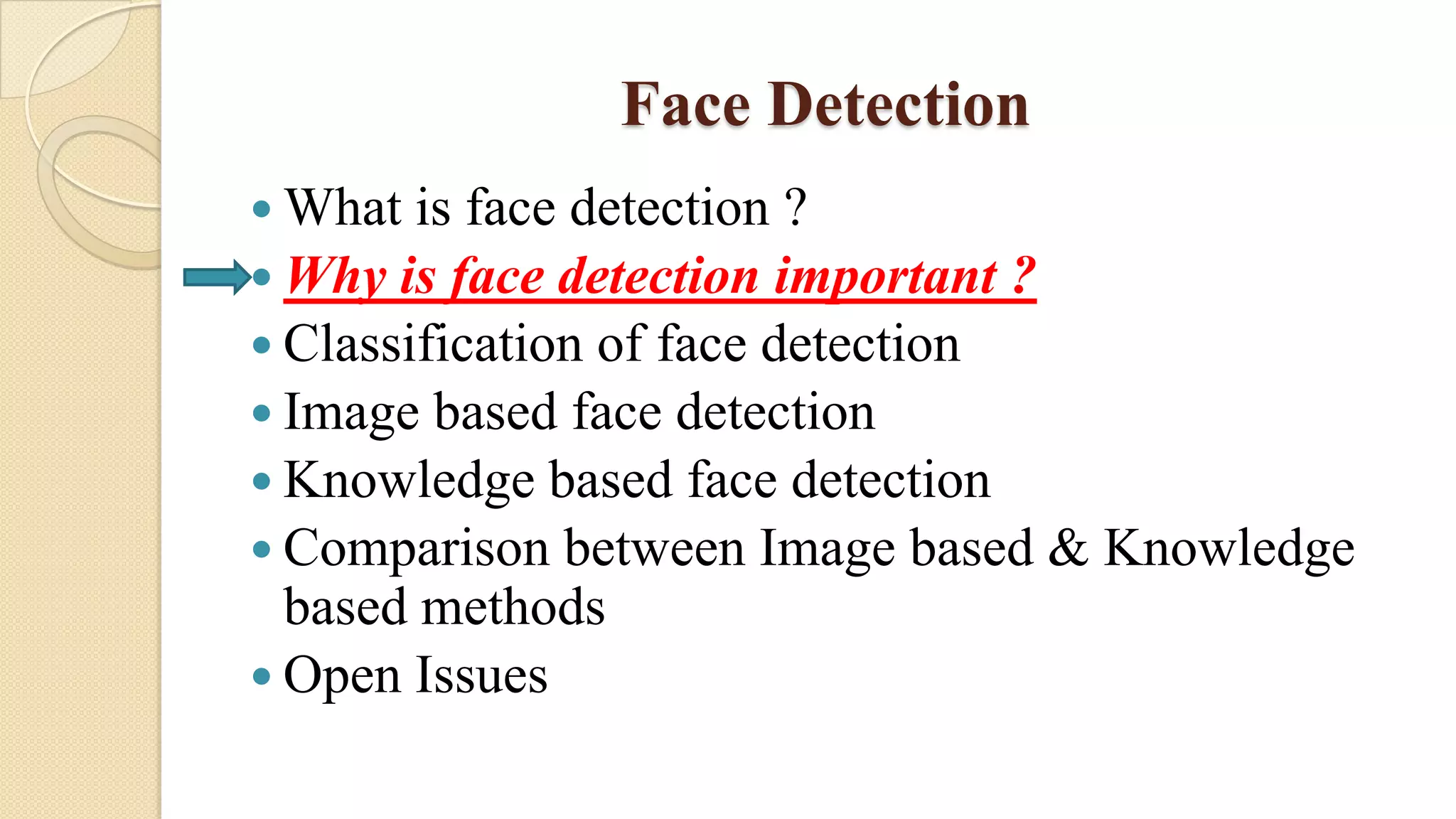 Face Detection
 What is face detection ?
 Why is face detection important ?
 Classification of face detection
 Image based face detection
 Knowledge based face detection
 Comparison between Image based & Knowledge
based methods
 Open Issues
 