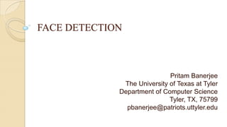 FACE DETECTION
Pritam Banerjee
The University of Texas at Tyler
Department of Computer Science
Tyler, TX, 75799
pbanerjee@patriots.uttyler.edu
 