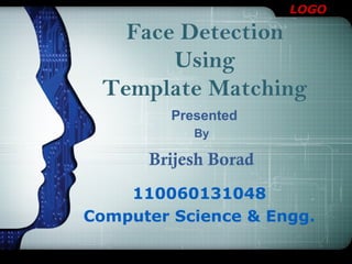 LOGO
Presented
110060131048
Computer Science & Engg.
Face Detection
Using
Template Matching
By
Brijesh Borad
 