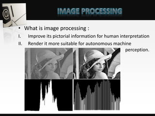 • What is image processing :
I. Improve its pictorial information for human interpretation
II. Render it more suitable for autonomous machine
perception.
 