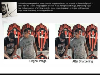 Enhancing the edges of an image to make it appear sharper; an example is shown in figure 1.1.
Note how the second image appears cleaner it is a more pleasant image. Sharpening edges
is a vital component of printing: in order for an image to appear at its best on the printed
page some sharpening is usually performed.
 