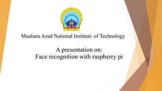 A presentation on:
Face recognition with raspberry pi
Maulana Azad National Institute of Technology
 