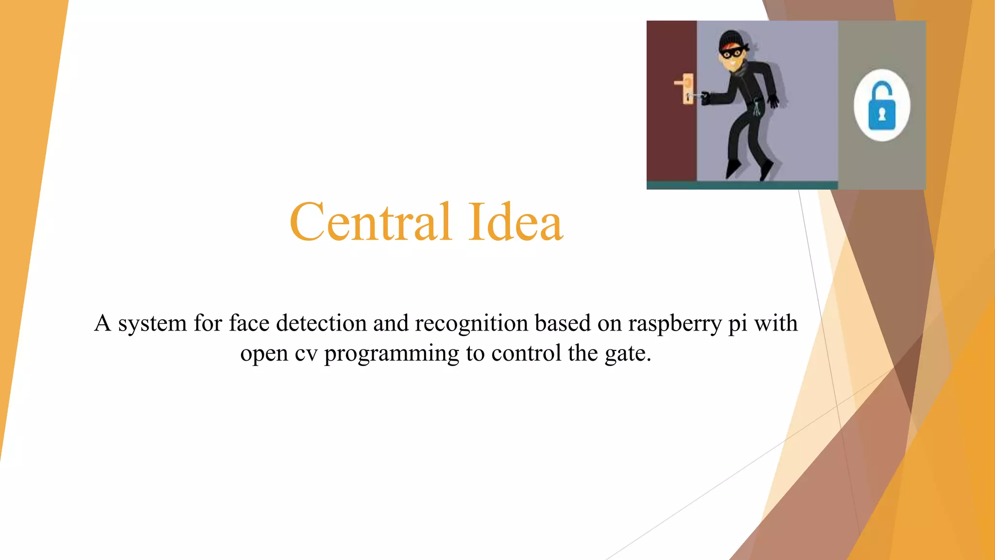 Central Idea
A system for face detection and recognition based on raspberry pi with
open cv programming to control the gate.
 