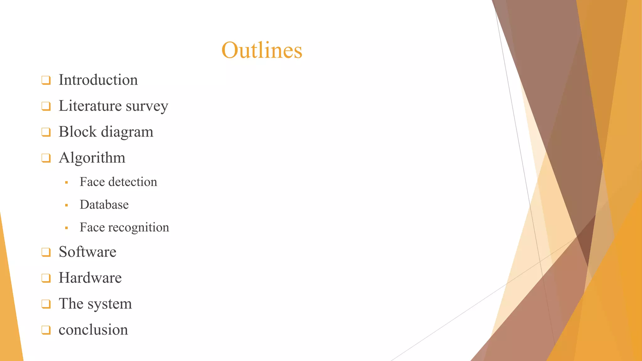 Outlines
❑ Introduction
❑ Literature survey
❑ Block diagram
❑ Algorithm
▪ Face detection
▪ Database
▪ Face recognition
❑ Software
❑ Hardware
❑ The system
❑ conclusion
 