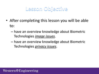 • After completing this lesson you will be able
to:
– have an overview knowledge about Biometric
Technologies image issues.
– have an overview knowledge about Biometric
Technologies privacy issues.
 