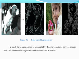 Figure 4 : Edge Based Segmentation
In short, here, segmentation is approached by finding boundaries between regions
based on discontinuities in gray levels or in some other parameters.
 