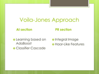 Voila-Jones Approach
AI section
 Learning based on
AdaBoost
 Classifier Cascade
PR section
 Integral Image
 Haar-Like Features
 