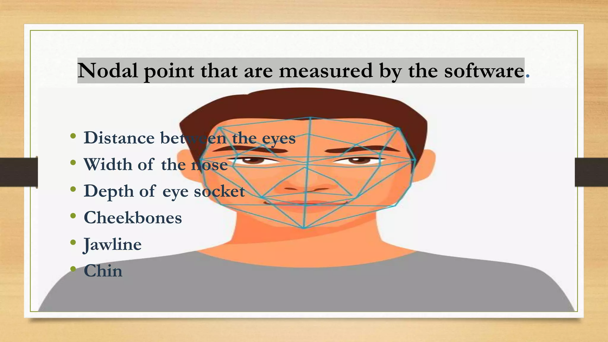 Nodal point that are measured by the software.
• Distance between the eyes
• Width of the nose
• Depth of eye socket
• Cheekbones
• Jawline
• Chin
 