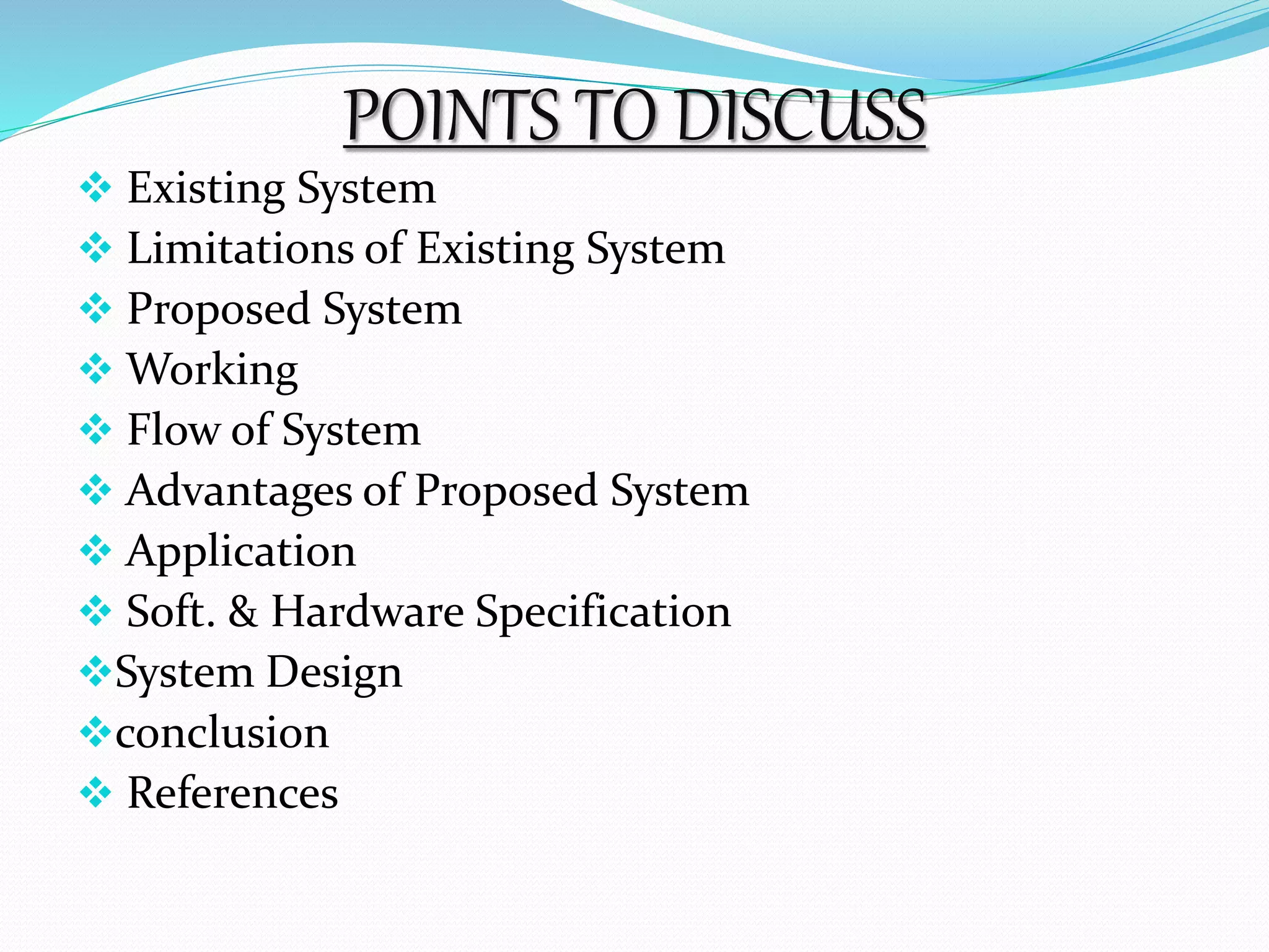 POINTS TO DISCUSS 
 Existing System 
 Limitations of Existing System 
 Proposed System 
Working 
 Flow of System 
 Advantages of Proposed System 
 Application 
 Soft. & Hardware Specification 
System Design 
conclusion 
 References 
 