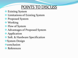 POINTS TO DISCUSS 
 Existing System 
 Limitations of Existing System 
 Proposed System 
Working 
 Flow of System 
 Advantages of Proposed System 
 Application 
 Soft. & Hardware Specification 
System Design 
conclusion 
 References 
 