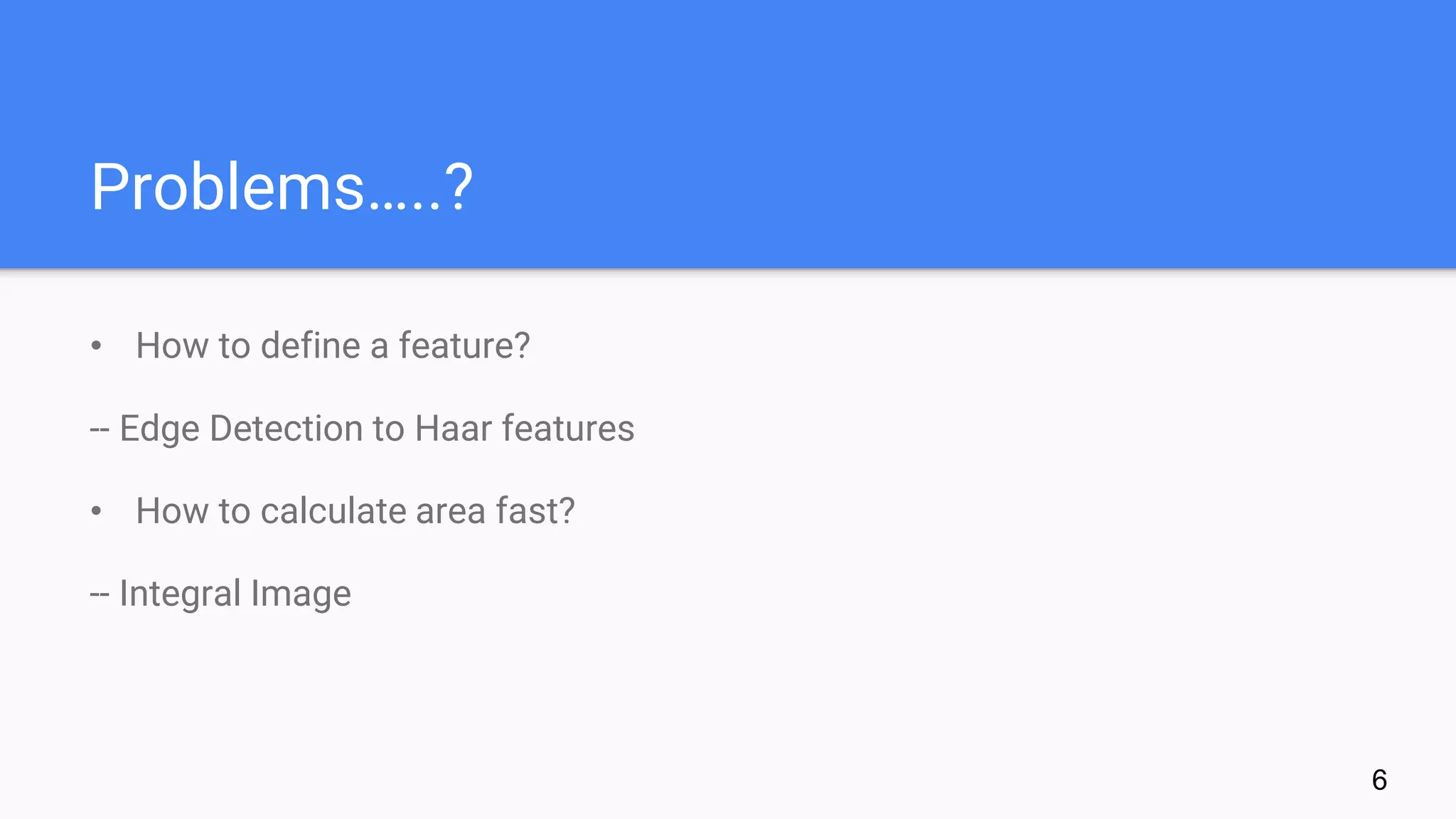 Problems…..?
• How to define a feature?
-- Edge Detection to Haar features
• How to calculate area fast?
-- Integral Image
6
 