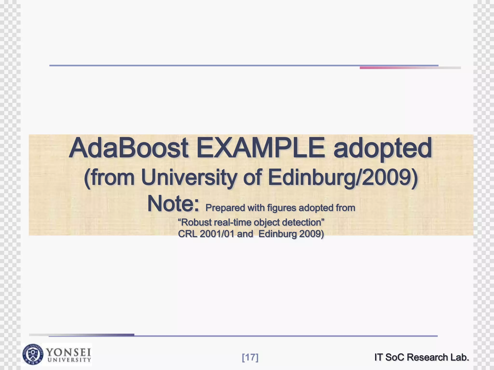 AdaBoost EXAMPLE adopted
(from University of Edinburg/2009)
Note: Prepared with figures adopted from
“Robust real-time object detection”
CRL 2001/01 and Edinburg 2009)

[17]

IT SoC Research Lab.

 