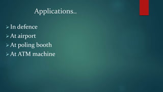 Applications..
In defence
At airport
At poling booth
At ATM machine
 