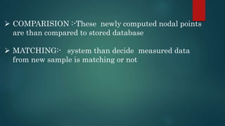  COMPARISION :-These newly computed nodal points
are than compared to stored database
 MATCHING:- system than decide measured data
from new sample is matching or not
 