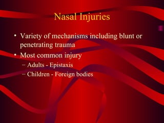 Nasal Injuries Variety of mechanisms including blunt or penetrating trauma Most common injury Adults - Epistaxis Children - Foreign bodies 