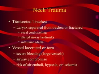 Neck Trauma Transected Trachea Larynx separated from trachea or fractured vocal cord swelling altered airway landmarks soft tissue edema Vessel lacerated or torn severe bleeding (large vessels) airway compromise risk of air emboli, hypoxia, or ischemia 