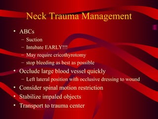 Neck Trauma Management ABCs Suction Intubate EARLY!!! May require cricothyrotomy stop bleeding as best as possible Occlude large blood vessel quickly Left lateral position with occlusive dressing to wound Consider spinal motion restriction Stabilize impaled objects Transport to trauma center 