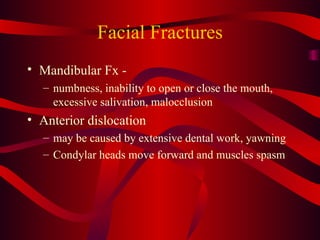 Facial Fractures Mandibular Fx -   numbness, inability to open or close the mouth, excessive salivation, malocclusion Anterior dislocation may be caused by extensive dental work, yawning Condylar heads move forward and muscles spasm 