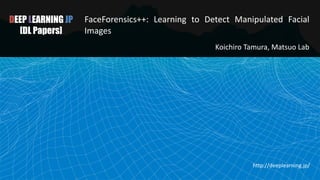 DEEP LEARNING JP
[DL Papers]
FaceForensics++: Learning to Detect Manipulated Facial
Images
Koichiro Tamura, Matsuo Lab
http://deeplearning.jp/
 