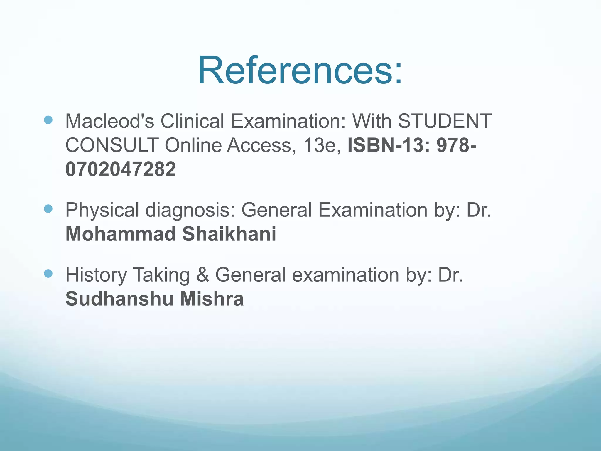 References:
Macleod's Clinical Examination: With STUDENT
CONSULT Online Access, 13e, ISBN-13: 978-
0702047282
Physical diagnosis: General Examination by: Dr.
Mohammad Shaikhani
History Taking & General examination by: Dr.
Sudhanshu Mishra