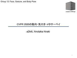 CVPR 2020の動向・気付き・メタサーベイ  
1
a2kiti, hirotaka hiraki 
Group 13: Face, Gesture, and Body Pose
 