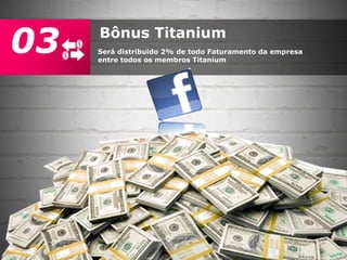 Bônus Titanium
Será distribuido 2% de todo Faturamento da empresa
entre todos os membros Titanium
03
 