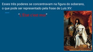 Esses três poderes se concentravam na figura do soberano,
o que pode ser representado pela frase de Luís XV:
“L’État c’est moi”
 