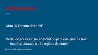 Montesquieu
Obra “O Espírito das Leis”
Partiu do pressuposto aristotélico para designar as três
funções estatais à três órgãos distintos
Início de referências do Pedro Lenza
 