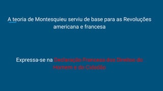 A teoria de Montesquieu serviu de base para as Revoluções
americana e francesa
Expressa-se na Declaração Francesa dos Direitos do
Homem e do Cidadão
 
