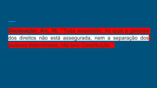 Declaração: Art. 16. “Toda sociedade, na qual a garantia
dos direitos não está assegurada, nem a separação dos
poderes determinada, não tem Constituição.”
 