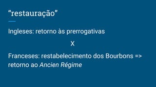 “restauração”
Ingleses: retorno às prerrogativas
X
Franceses: restabelecimento dos Bourbons =>
retorno ao Ancien Régime
 