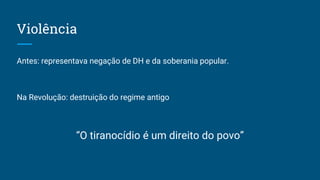 Violência
Antes: representava negação de DH e da soberania popular.
Na Revolução: destruição do regime antigo
“O tiranocídio é um direito do povo”
 