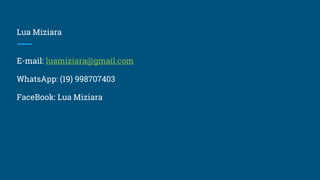 Lua Miziara
E-mail: luamiziara@gmail.com
WhatsApp: (19) 998707403
FaceBook: Lua Miziara
 