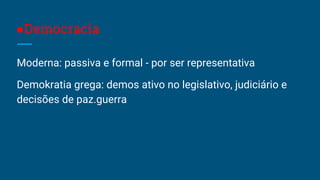 ●Democracia
Moderna: passiva e formal - por ser representativa
Demokratia grega: demos ativo no legislativo, judiciário e
decisões de paz.guerra
 