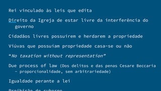 Rei vinculado às leis que edita
Direito da Igreja de estar livre da interferência do
governo
Cidadãos livres possuírem e herdarem a propriedade
Viúvas que possuíam propriedade casa-se ou não
“No taxation without representation”
Due process of law (Dos delitos e das penas Cesare Beccaria
- proporcionalidade, sem arbitrariedade)
Igualdade perante a lei
 
