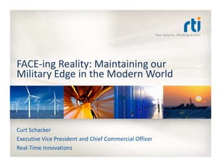 Your systems. Working as one.




FACE-ing Reality: Maintaining our
Military Edge in the Modern World



Curt Schacker
Executive Vice President and Chief Commercial Officer
Real-Time Innovations
 