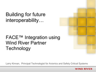 Building for future
interoperability…
FACE™ Integration using
Wind River Partner
Technology
Larry Kinnan, Principal Technologist for Avionics and Safety Critical Systems
 