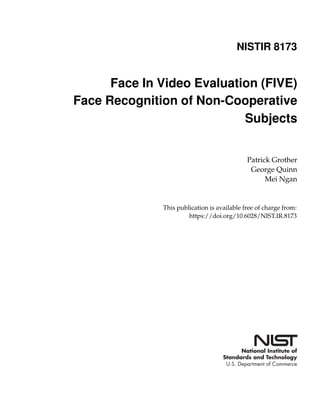 NISTIR 8173

Face In Video Evaluation (FIVE)
Face Recognition of Non-Cooperative
Subjects
Patrick Grother
George Quinn
Mei Ngan
This publication is available free of charge from:
https://doi.org/10.6028/NIST.IR.8173
 