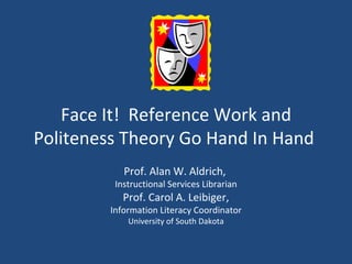 Face It!  Reference Work and Politeness Theory Go Hand In Hand  Prof. Alan W. Aldrich,   Instructional Services Librarian Prof. Carol A. Leibiger, Information Literacy Coordinator University of South Dakota 