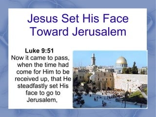 Jesus Set His Face Toward Jerusalem Luke 9:51  Now it came to pass, when the time had come for Him to be received up, that He steadfastly set His face to go to Jerusalem,  