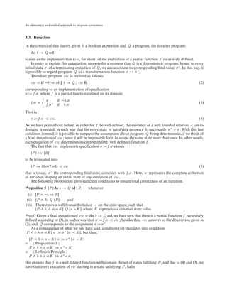 An elementary and uniﬁed approach to program correctness



3.3. Iterations
In the context of this theory, given b a boolean expression and Q a program, the iterative program:
    do b → Q od
is seen as the implementation (cic, for short) of the evaluation of a partial function f recursively deﬁned.
    In order to explain this calculation, suppose for a moment that Q is a deterministic program; hence, to every
initial state σ of a terminating execution of Q, we can associate its corresponding ﬁnal value σ ∗ . In this way, it
is possible to regard program Q as a transformation function σ → σ ∗ .
    Therefore, program cic is realized as follows:
    cic    if ¬b → ok [] b → Q ; cic ﬁ,                                                                           (2)
corresponding to an implementation of speciﬁcation
σ : f .σ where f is a partial function deﬁned on its domain:
               σ          if ¬b.σ
    f .σ                                                                                                          (3)
               f .σ ∗     if b.σ
That is,
    σ : f .σ       cic.                                                                                           (4)
As we have pointed out before, in order for f be well deﬁned, the existence of a well founded relation ≺ on its
domain, is needed, in such way that for every state σ satisfying property b, necessarily σ ∗ ≺ σ . With this last
condition in mind, it is possible to suppress the assumption about program Q being deterministic, if we think of
a ﬁxed execution of cic ; since it will be impossible for it to access the same state more than once. In other words,
each execution of cic determines its corresponding (well deﬁned) function f .
   The fact that cic implements speciﬁcation σ : f .σ causes
    {P } cic {R}
to be translated into
    (P ⇒ R(σ/f .σ ))         cic                                                                                  (5)
that is to say, σ , the corresponding ﬁnal state, coincides with f .σ . Here, σ represents the complete collection
of variables shaping an initial state of any execution of cic.
    The following proposition gives sufﬁcient conditions to ensure total correctness of an iteration.
Proposition 5 {P } do b → Q od {R}           whenever
  (i) [P ∧ ¬b ⇒ R]
 (ii) {P ∧ b} Q {P }       and
(iii) There exists a well founded relation ≺ on the state space, such that
      {P ∧ b ∧ σ K } Q {σ ≺ K } where K represents a constant state value.
Proof. Given a ﬁxed execution of cic do b → Q od, we have seen that there is a partial function f recursively
deﬁned according to (3), in such a way that σ : f .σ   cic ; besides this, cic answers to the description given in
(2), and Q corresponds to the assignment σ : σ ∗ .
    As a consequence of what we just have said, condition (iii) translates into condition
{P ∧ b ∧ σ K } σ : σ ∗ {σ ≺ K }, but then,
  {P ∧ b ∧ σ K } σ : σ ∗ {σ ≺ K }
≡    Proposition 1
  P ∧ b ∧ σ K ⇒ σ ∗≺ K
≡    Leibniz’s Principle
  P ∧ b ∧ σ K ⇒ σ ∗≺ σ,
this ensures that f is a well deﬁned function with domain the set of states fulﬁlling P , and due to (4) and (3), we
have that every execution of cic starting in a state satisfying P , halts.
 