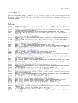 ´
                                                                                                                 J. A. Bohorquez V



Acknowledgements
The author thanks Eric Hehner, Lex Bijlsma, and the anonymous referee for their suggestions to improve the
presentation of this paper. He also thanks Jorge Villalobos for his advice about writing and stylistic matters
concerning this note.



References
[Bac78]    Back RJR (1978) On the Correctness of Reﬁnement Steps in Program Development. PhD thesis, University of Helsinki. Also
           available as report A-1978-5
[Bac80]    Back RJR (1980) Correctness preserving program reﬁnements: proof theory and applications, volume 131 of Mathematical
           Center Tracts. Mathematical Centre, Amsterdam
[Bac03]    Backhouse R (2003) Program Construction: Calculating Implementations from Speciﬁcations. Wiley, New York
[BF01]     Backhouse R, Fokkinga M (2001) The associativity of equivalence and the towers of Hanoi problem. Inf Process Lett
           77(2–4):71–76
[BM06]     Backhouse R, Michaelis D (2006) Exercises in quantiﬁer manipulation. In: Uustalu T (ed) MPC, volume 4014 of Lecture
           Notes in Computer Science, pp 69–81. Springer, Berlin
[Boh07]         ´
           Bohorquez JA (2007) An inductive theorem on the correctness of general recursive programs. Logic Journal of the IGPL
           15(5–6):373–399
[Boh08]         ´
           Bohorquez JA (2008) Intuitionistic logic according to Dijkstra’s calculus of equational deduction. Notre Dame J Form Log
           49(4):361–384
[DF84]     Dijkstra EW, Feijen WHJ (1988) Een Methode van Programmeren. Academic Service, Den Haag, 1984. Also available as A
           Method of Programming. Addison-Wesley, Reading
[Dij68]    Dijkstra EW (1968) Go to statement considered harmful. Commun ACM 11(3):147–148
[Dij75]    Dijkstra EW (1975) Guarded commands, nondeterminacy and formal derivation of programs. Commun ACM 18(8):453–457
[Dij76]    Dijkstra EW (1976) A discipline of programming. Prentice-Hall Inc., Englewood Cliffs. With a foreword by C.A.R. Hoare,
           Prentice-Hall Series in Automatic Computation
[Dij94]    Dijkstra EW (1994) How computing science created a new mathematical style. EWD 1073 in The writings of Edsger
           W. Dijkstra, 2000. http://www.cs.utexas.edu/users/EWD
[DS90]     Dijkstra EW, Scholten CS (1990) Predicate calculus and program semantics. Springer, Berlin
[Dro82]    Dromey RG (1982) How to solve it by computer. Prentice Hall, Englewood Cliffs
[Flo67]    Floyd RW (1967) Assigning meanings to programs. In: Proceedings of the symposium on applied mathematics, American
           Mathematical Society XIX:19–32
[FvG96]    Feijen WHJ, van Gasteren AJM (1996) Programming, proving, and calculation. In: Neville Dean C, Hinchey MG (eds)
           Teaching and learning formal methods. Academic Press, New York
[Gri81]    Gries D (1981) The science of programming. Springer, Berlin
[GS93]     Gries D, Schneider FB (1993) A logical approach to discrete math. Texts and Monographs in Computer Science. Springer,
           Berlin
[Heh76]    Hehner ECR (1976) DO considered OD: a contribution to the programming calculus. Technical Report CSRG-75, University
           of Toronto, Computer Systems Research Group, Toronto
[Heh84]    Hehner ECR (1984) Predicative programming. I, II. Commun ACM 27(2):134–143, 144–151
[Heh89]    Hehner ECR (1989) Termination is timing. In: MPC: International conference on mathematics of program construction.
           LNCS, Springer, Berlin
[Heh90]    Hehner ECR (1990) A practical theory of programming. Sci Comput Program 14(2–3):133–158
[Heh04a]   Hehner ECR (2004) From boolean algebra to uniﬁed algebra. MATHINT: The Mathematical Intelligencer 26
[Heh04b]   Hehner ECR (2004) A practical theory of programming, 2nd edn. Springer, New York
[Heh05]    Hehner ECR (2005) Speciﬁed blocks. In: Meyer B, Woodcock J (eds) VSTTE, volume 4171 of Lecture Notes in Computer
           Science, pp 384–391. Springer, Berlin
[Heh06]    Hehner ECR (2006) Retrospective and prospective for unifying theories of programming. In: Dunne S, Stoddart B (eds) UTP,
           volume 4010 of Lecture Notes in Computer Science, pp 1–17. Springer, Berlin
[Heh07]    Hehner ECR (2007) Uniﬁed algebra. Int J Math Sci (WASET) 1(1):20–37 (electronic)
[HJ87]     Hoare CAR, Jifeng H (1987) The weakest prespeciﬁcation. Inf Process Lett 24(2):127–132
[HJ98]     Hoare CAR, Jifeng H (1998) Unifying theories of programming. Prentice Hall, London
[Hoa69]    Hoare CAR (1969) An axiomatic basis for computer programming. Commun Assoc Comput Mach 12(10):576–583
[Hoa83]    Hoare CAR (1983) An axiomatic basis for computer programming (reprint). Commun ACM 26(1):53–56
[Hoa84]    Hoare CAR (1984) Programs are predicates. Philos Trans Roy Soc Lond Ser A 312(1522):475–489
[Hoa92]    Hoare CAR (1992) Programs are predicates. In: Proceedings of the international conference on ﬁfth generation computer
           systems, pp 211–218, ICOT, Japan, 1992. Association for Computing Machinery
[Kal90]    Kaldewaij A (1990) Programming: the derivation of algorithms. International Series in Computer Science. Prentice-Hall,
           Englewood Cliffs
[Lif01]    Lifschitz V (2001) On calculational proofs. Ann Pure Appl Logic 113(1–3):207–224
[Man74]    Manna Z (1974) Mathematical theory of computation. McGraw-Hill, New York
[Man80]    Manna Z (1980) Lectures on the logic of computer programming. Philadelphia, PA. With contributions by N. Dershowitz
           and R. Waldinger
 
