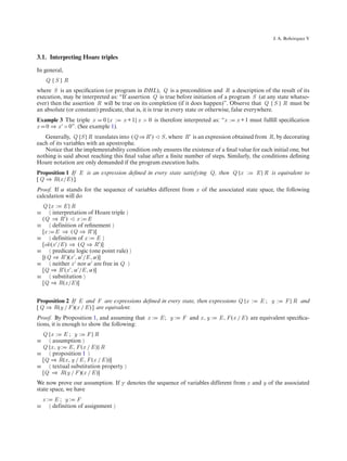 ´
                                                                                                      J. A. Bohorquez V



3.1. Interpreting Hoare triples
In general,
     Q {S } R
where S is an speciﬁcation (or program in DHL), Q is a precondition and R a description of the result of its
execution, may be interpreted as: “If assertion Q is true before initiation of a program S (at any state whatso-
ever) then the assertion R will be true on its completion (if it does happen)”. Observe that Q {S } R must be
an absolute (or constant) predicate, that is, it is true in every state or otherwise, false everywhere.
Example 3 The triple x 0 {x :         x + 1} x > 0 is therefore interpreted as: “x :   x + 1 must fulﬁll speciﬁcation
x 0 ⇒ x > 0”. (See example 1).
   Generally, Q {S } R translates into (Q ⇒ R ) S , where R is an expression obtained from R, by decorating
each of its variables with an apostrophe.
   Notice that the implementability condition only ensures the existence of a ﬁnal value for each initial one, but
nothing is said about reaching this ﬁnal value after a ﬁnite number of steps. Similarly, the conditions deﬁning
Hoare notation are only demanded if the program execution halts.
Proposition 1 If E is an expression deﬁned in every state satisfying Q, then Q {x :            E } R is equivalent to
[ Q ⇒ R(x /E ) ].
Proof. If α stands for the sequence of variables different from x of the associated state space, the following
calculation will do
  Q {x : E } R
≡      interpretation of Hoare triple
  (Q ⇒ R )       x: E
≡      definition of reﬁnement
  [x : E ⇒ (Q ⇒ R )]
≡      definition of x : E
  [ok (x /E ) ⇒ (Q ⇒ R )]
≡      predicate logic (one point rule)
  [(Q ⇒ R )(x , α /E , α)]
≡      neither x nor α are free in Q
  [Q ⇒ R (x , α /E , α)]
≡      substitution
  [Q ⇒ R(x /E )]


Proposition 2 If E and F are expressions deﬁned in every state, then expressions Q {x :         E; y :     F } R and
[ Q ⇒ R(y / F )(x / E ) ] are equivalent.
Proof. By Proposition 1, and assuming that x :       E; y :    F and x , y :   E , F (x / E ) are equivalent speciﬁca-
tions, it is enough to show the following:
  Q {x : E ; y : F } R
≡     assumption
  Q {x , y : E , F (x / E )} R
≡     proposition 1
  [Q ⇒ R(x , y / E , F (x / E ))]
≡     textual substitution property
  [Q ⇒ R(y / F )(x / E )]
We now prove our assumption. If γ denotes the sequence of variables different from x and y of the associated
state space, we have
    x:    E ; y: F
≡        definition of assignment
 