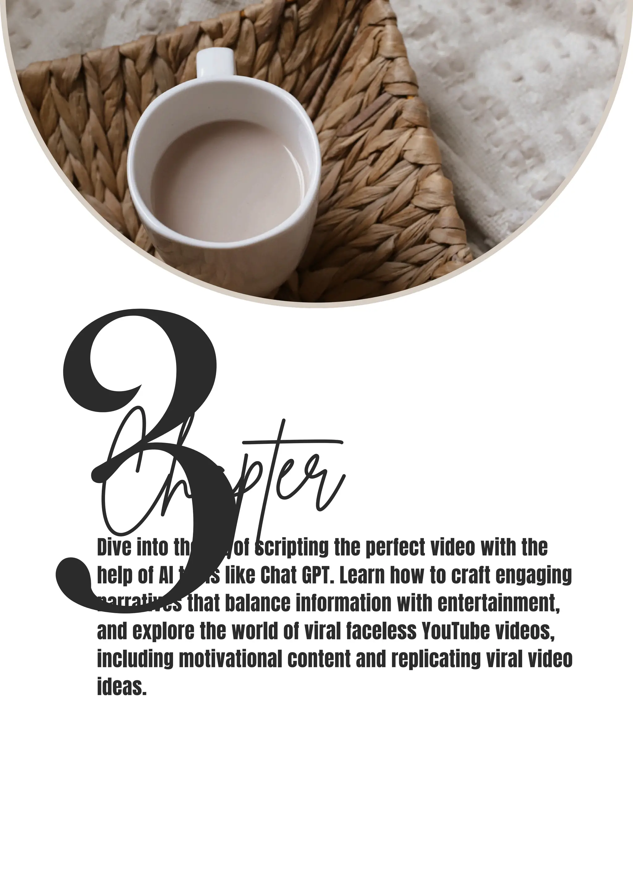 3
Chapter
Dive into the art of scripting the perfect video with the
help of AI tools like Chat GPT. Learn how to craft engaging
narratives that balance information with entertainment,
and explore the world of viral faceless YouTube videos,
including motivational content and replicating viral video
ideas.
 