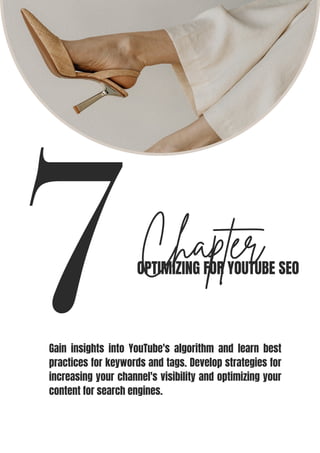 7Chapter
OPTIMIZING FOR YOUTUBE SEO
Gain insights into YouTube's algorithm and learn best
practices for keywords and tags. Develop strategies for
increasing your channel's visibility and optimizing your
content for search engines.
 