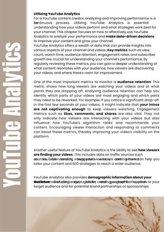 YouTube
Analytics Utilizing YouTube Analytics
For a YouTube content creator, analyzing and improving performance is a
continuous process. Utilizing YouTube Analytics is essential
for
understanding how your videos perform and what strategies work best for
your channel. This chapter focuses on how to effectively use YouTube
Analytics to analyze your performance and make data-driven decisions
to improve your content and grow your channel.
YouTube Analytics offers a wealth of data that can provide insights into
various aspects of your channel and videos. Key metrics such as view
count, watch time, audience retention, engagement rates, and subscriber
growth are crucial for understanding your channel's performance. By
regularly reviewing these metrics, you can gain a deeper understanding of
what content resonates with your audience, how viewers are discovering
your videos, and where there's room for improvement.
One of the most important metrics to monitor is audience retention. This
metric shows how long viewers are watching your videos and at what
points they are dropping off. Analyzing audience retention can help you
identify which parts of your videos are most engaging and which parts
may need to be reworked. For example, if you notice a significant drop-off
in the first few seconds of your videos, it might indicate that your intros
are not captivating enough to keep viewers watching. Engagement
metrics such as likes, comments, and shares are also vital. They not
only indicate how viewers are interacting with your videos but also
influence how YouTube's algorithm ranks and recommends your
content. Encouraging viewer interaction and responding to comments
can boost these metrics, thereby improving your video's visibility on the
platform.
Another useful feature of YouTube Analytics is the ability to see how viewers
are finding your videos. This includes data on traffic sources such
as YouTube search, suggested videos, and external
sources. Understanding where your viewers are coming from can help you
tailor your content and SEO strategies to reach a wider audience.
YouTube Analytics also provides demographic information about your
audience, including age, gender, and geographic location.
This information can be invaluable for creating content that appeals to your
target audience and for potential brand partnerships or sponsorships.
 