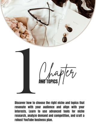 1Chapter
AND TOPICS
Discover how to choose the right niche and topics that
resonate with your audience and align with your
interests. Learn to use advanced tools for niche
research, analyze demand and competition, and craft a
robust YouTube business plan.
 