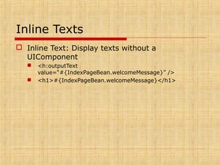 Inline Texts
 Inline Text: Display texts without a
UIComponent
 <h:outputText
value=“#{IndexPageBean.welcomeMessage}” />
 <h1>#{IndexPageBean.welcomeMessage}</h1>
 